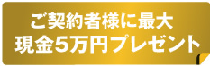 ご契約者様に最大現金5万円プレゼント
