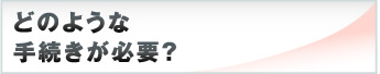 どのような手続きが必要？